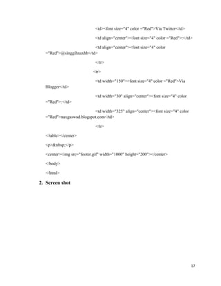 <td><font size="4" color ="Red">Via Twitter</td>
<td align="center"><font size="4" color ="Red">:</td>
<td align="center"><font size="4" color
="Red">@singgihnaxhb</td>
</tr>
<tr>
<td width="150"><font size="4" color ="Red">Via
Blogger</td>
<td width="30" align="center"><font size="4" color
="Red">:</td>
<td width="325" align="center"><font size="4" color
="Red">naxgaswad.blogspot.com</td>
</tr>
</table></center>
<p>&nbsp;</p>
<center><img src="footer.gif" width="1000" height="200"></center>
</body>
</html>
2. Screen shot
17
 