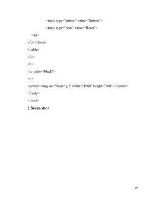 <input type="submit" value="Submit">
<input type="reset" value="Reset">
</td>
</tr></form>
</table>
</ul>
<p>
<hr color="black">
<p>
<center><img src="footer.gif" width="1000" height="200"></center>
</body>
</html>
2.Sreen shot
29
 