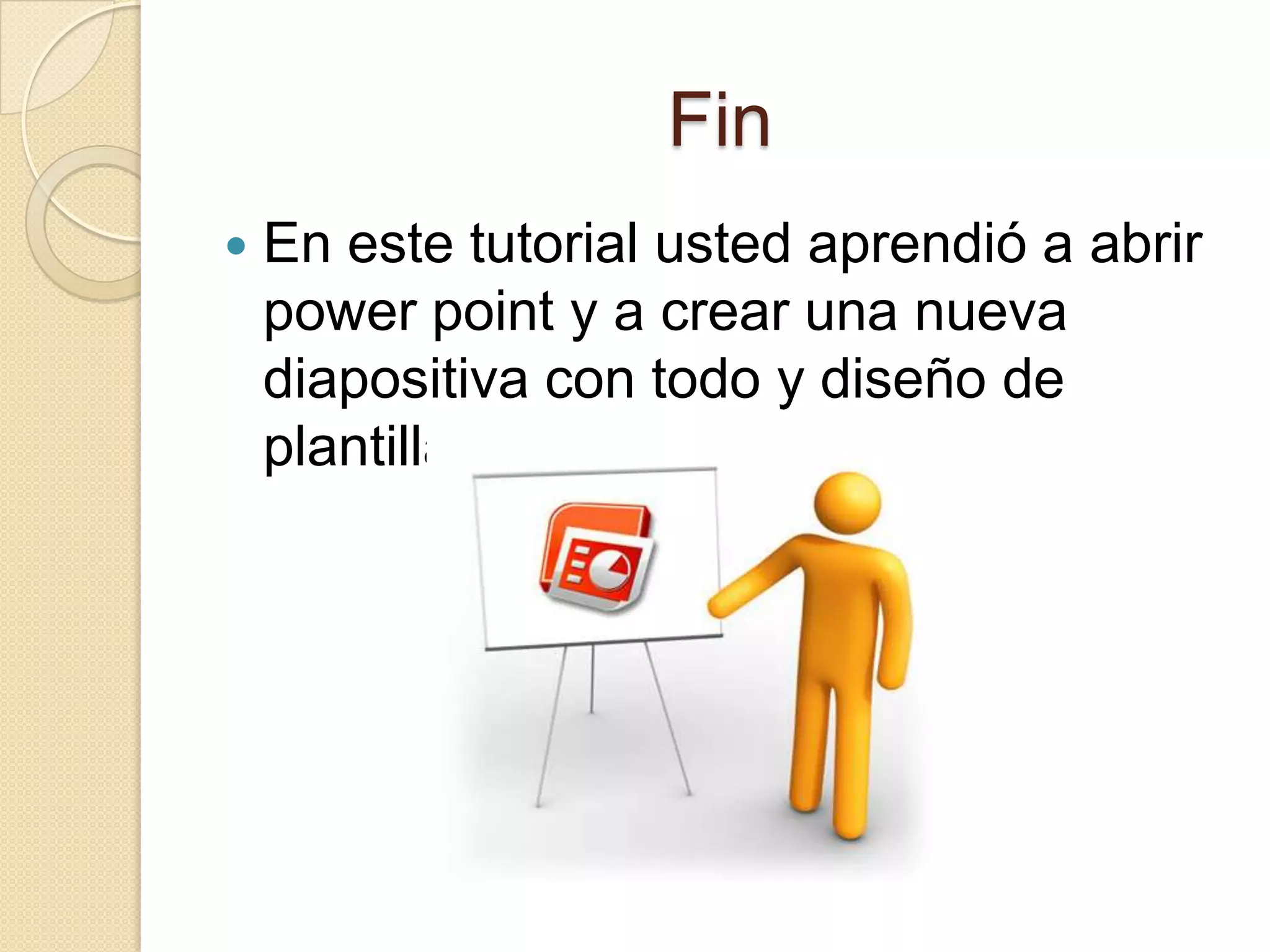Fin
 En este tutorial usted aprendió a abrir
power point y a crear una nueva
diapositiva con todo y diseño de
plantilla.
 