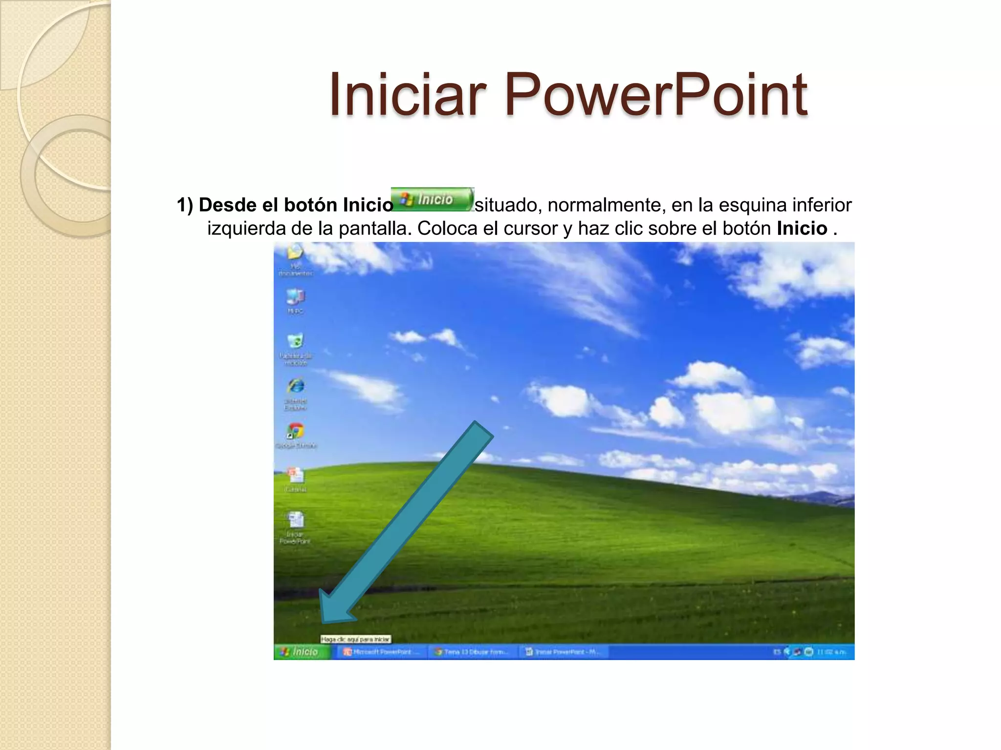 Iniciar PowerPoint
1) Desde el botón Inicio situado, normalmente, en la esquina inferior
izquierda de la pantalla. Coloca el cursor y haz clic sobre el botón Inicio .
 
