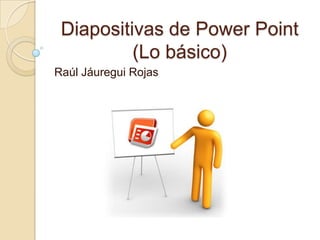 Diapositivas de Power Point
(Lo básico)
Raúl Jáuregui Rojas
 