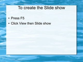To create the Slide show
● Press F5
● Click View then Slide show
 