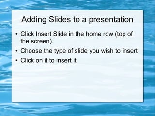 Adding Slides to a presentation
● Click Insert Slide in the home row (top of
the screen)
● Choose the type of slide you wish to insert
● Click on it to insert it
 