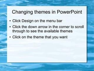 Changing themes in PowerPoint
● Click Design on the menu bar
● Click the down arrow in the corner to scroll
through to see the available themes
● Click on the theme that you want
 