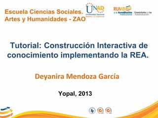 Escuela Ciencias Sociales.
Artes y Humanidades - ZAO
Tutorial: Construcción Interactiva de
conocimiento implementando la REA.
Deyanira Mendoza García
Yopal, 2013
 