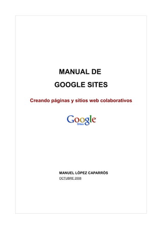 MANUAL DE
GOOGLE SITES
Creando páginas y sitios web colaborativos
MANUEL LÓPEZ CAPARRÓS
OCTUBRE 2008
 