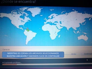 MIENTRAS SE COPIAN LOS ARCHIVOS SELECCIONAMOS
NUESTRA UBICACIÓN Y HACEMOS CLICK EN CONTINUAR

 