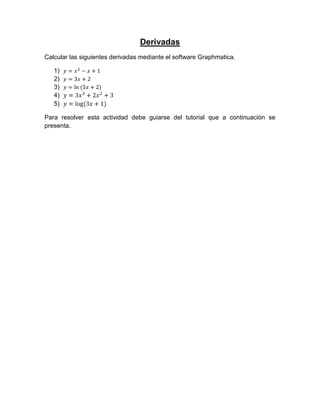 Derivadas
Calcular las siguientes derivadas mediante el software Graphmatica.
1)
2)
3)
4)
5)
Para resolver esta actividad debe guiarse del tutorial que a continuación se
presenta.

 