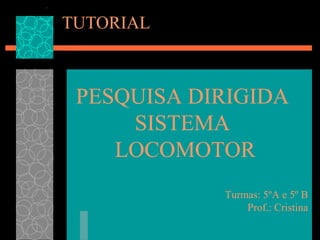 TUTORIAL

PESQUISA DIRIGIDA
SISTEMA
LOCOMOTOR
Turmas: 5ºA e 5º B
Prof.: Cristina

 