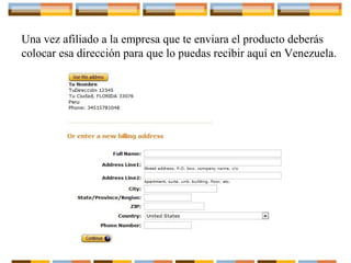 Una vez afiliado a la empresa que te enviara el producto deberás
colocar esa dirección para que lo puedas recibir aquí en Venezuela.

 