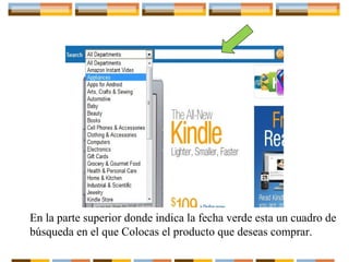 En la parte superior donde indica la fecha verde esta un cuadro de
búsqueda en el que Colocas el producto que deseas comprar.

 