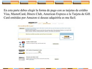En esta parte debes elegir la forma de pago con as tarjetas de crédito
Visa, MasterCard, Diners Club, American Express o la Tarjeta de Gift
Card emitidas por Amazon si deseas adquirirla es mu fácil.

 