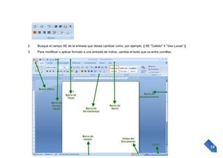 2.

Busque el campo XE de la entrada que desea cambiar como, por ejemplo, { XE "Calisto" t "Vea Lunas" }.

3.

Para modificar o aplicar formato a una entrada de índice, cambie el texto que va entre comillas.

19

 