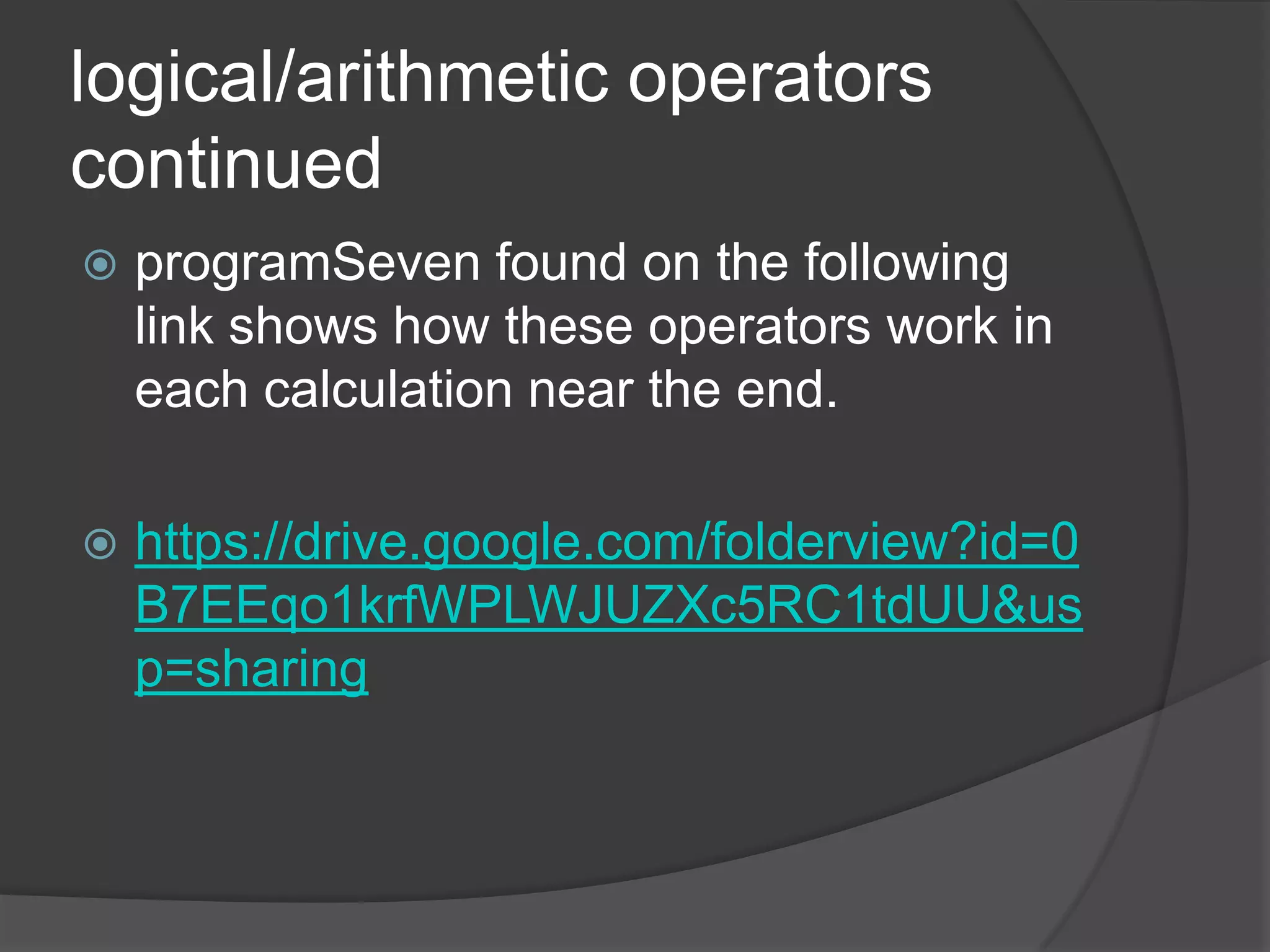 logical/arithmetic operators
continued


programSeven found on the following
link shows how these operators work in
each calculation near the end.



https://drive.google.com/folderview?id=0
B7EEqo1krfWPLWJUZXc5RC1tdUU&us
p=sharing

 