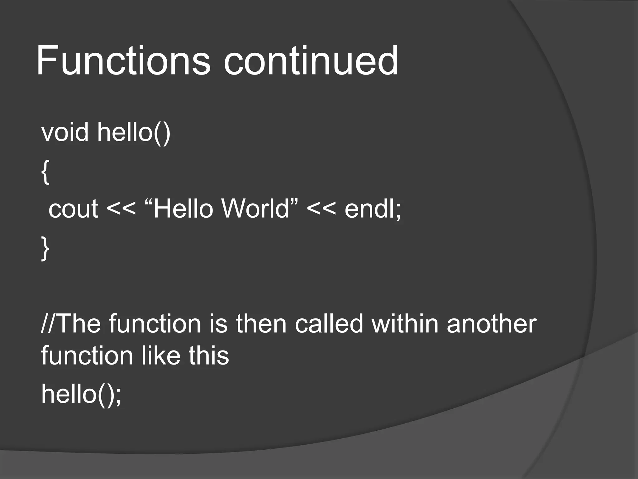 Functions continued
void hello()
{
cout << “Hello World” << endl;
}
//The function is then called within another
function like this
hello();

 