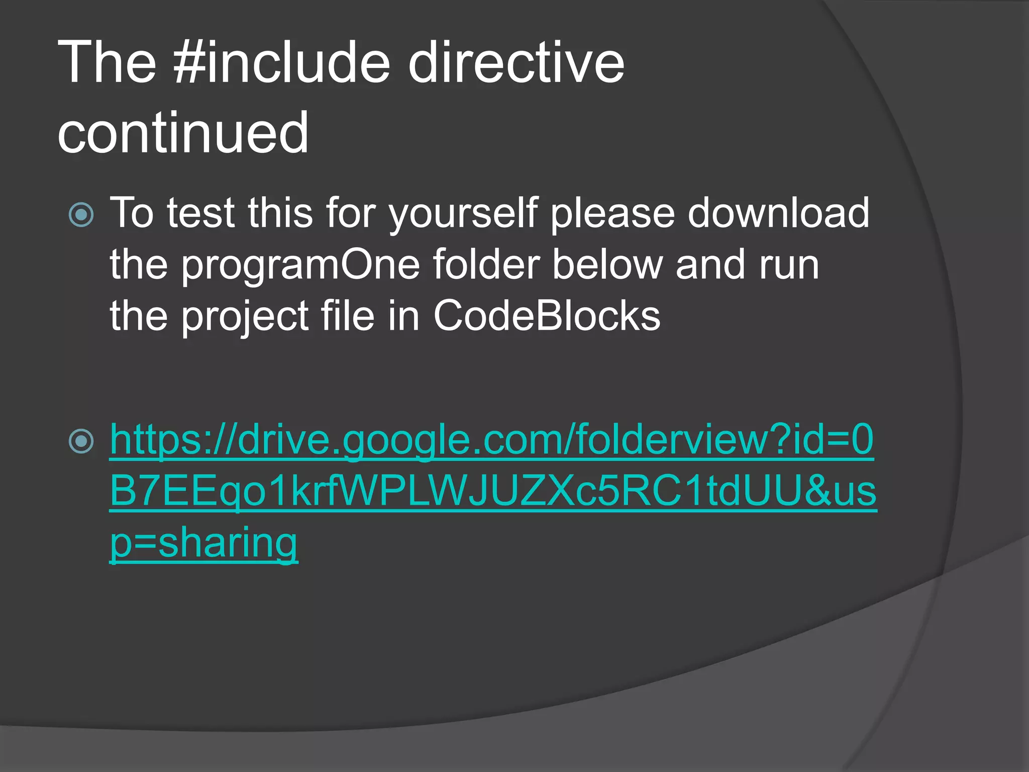 The #include directive
continued


To test this for yourself please download
the programOne folder below and run
the project file in CodeBlocks



https://drive.google.com/folderview?id=0
B7EEqo1krfWPLWJUZXc5RC1tdUU&us
p=sharing

 