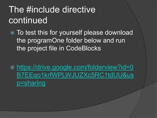 The #include directive
continued


To test this for yourself please download
the programOne folder below and run
the project file in CodeBlocks



https://drive.google.com/folderview?id=0
B7EEqo1krfWPLWJUZXc5RC1tdUU&us
p=sharing

 