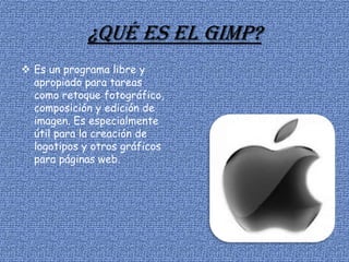 ¿Qué es el gimp?
 Es un programa libre y
apropiado para tareas
como retoque fotográfico,
composición y edición de
imagen. Es especialmente
útil para la creación de
logotipos y otros gráficos
para páginas web.
 