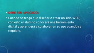• DEBE SER APLICADO:
• Cuando se tenga que diseñar o crear un sitio WED,
con esto el alumno conocerá una herramienta
digital y aprenderá a colaborar en su uso cuando se
requiera.
 