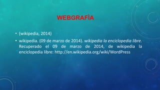 WEBGRAFÌA
• (wikipedia, 2014)
• wikipedia. (09 de marzo de 2014). wikipedia la enciclopedia libre.
Recuperado el 09 de marzo de 2014, de wikipedia la
enciclopedia libre: http://en.wikipedia.org/wiki/WordPress
 