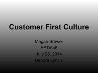 Customer First Culture
Megan Brewer
AET/545
July 28, 2014
Debora Lynch
 