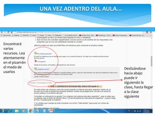 Deslizándose 
hacia abajo 
puede ir 
siguiendo la 
clase, hasta llegar 
a la clase 
siguiente 
Encontrará 
varios 
recursos. Lea 
atentamente 
en el pizarrón 
el modo de 
usarlos 
UNA VEZ ADENTRO DEL AULA… 
 