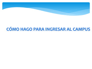 CÓMO HAGO PARA INGRESAR AL CAMPUS 
 