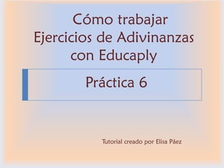 Cómo crear Ejercicios de Adivinanzas con Educaplay 
Práctica 7 
Tutorial creado por Elisa Páez  
