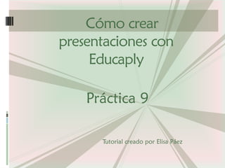 Práctica 9 
Cómo crear presentaciones con Educaplay 
Tutorial creado por Elisa Páez  