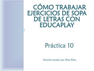 CÓMO CREAR EJERCICIOS DE SOPA DE LETRAS CON EDUCAPLAY 
Práctica 10 
Tutorial creado por Elisa Páez  
