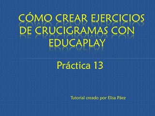 Práctica 13 
CÓMO CREAR EJERCICIOS DE CRUCIGRAMAS CON EDUCAPLAY 
Tutorial creado por Elisa Páez  