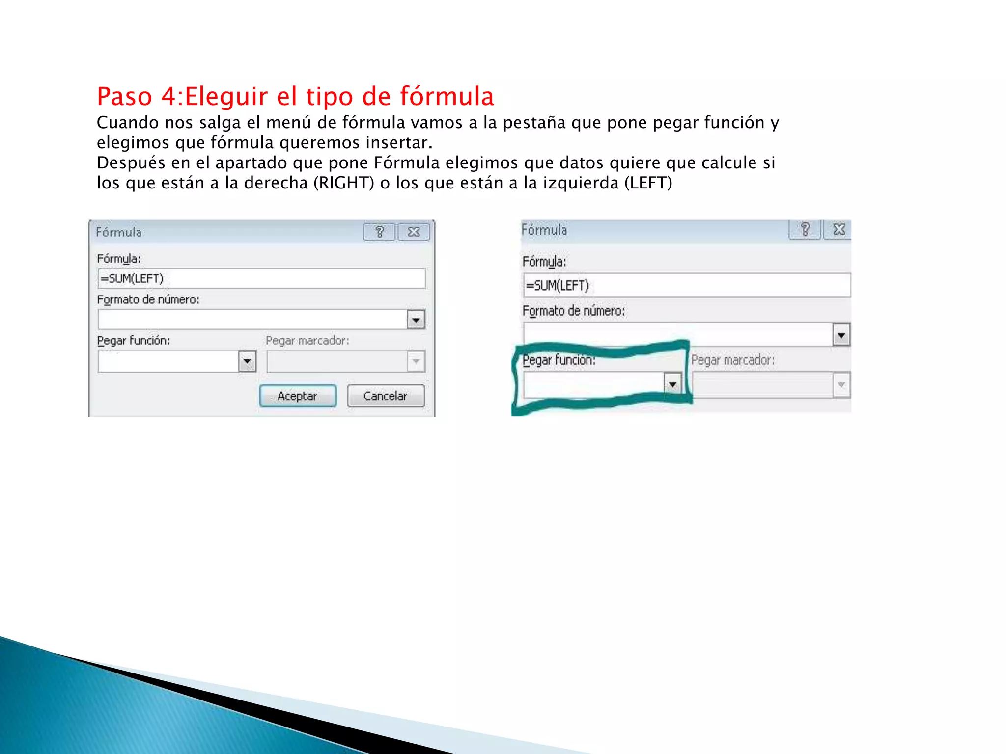 Paso 4:Eleguir el tipo de fórmula
Cuando nos salga el menú de fórmula vamos a la pestaña que pone pegar función y
elegimos que fórmula queremos insertar.
Después en el apartado que pone Fórmula elegimos que datos quiere que calcule si
los que están a la derecha (RIGHT) o los que están a la izquierda (LEFT)