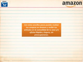 Con estos sencillos pasos puedes realizar
tus compras en Amazon y recibir tus
artículos en la comodidad de tu casa y/o
oficina Rápido y Seguro, sin
preocupaciones.
 