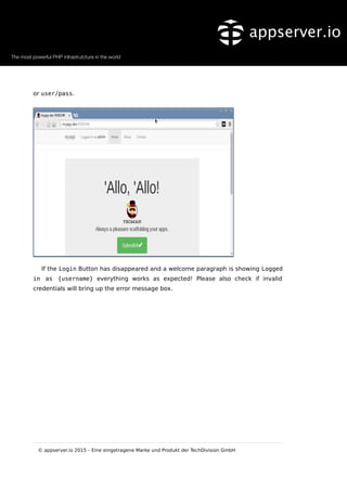or user/pass.
If the Login Button has disappeared and a welcome paragraph is showing Logged
in as {username} everything works as expected! Please also check if invalid
credentials will bring up the error message box.
© appserver.io 2015 – Eine eingetragene Marke und Produkt der TechDivision GmbH
 