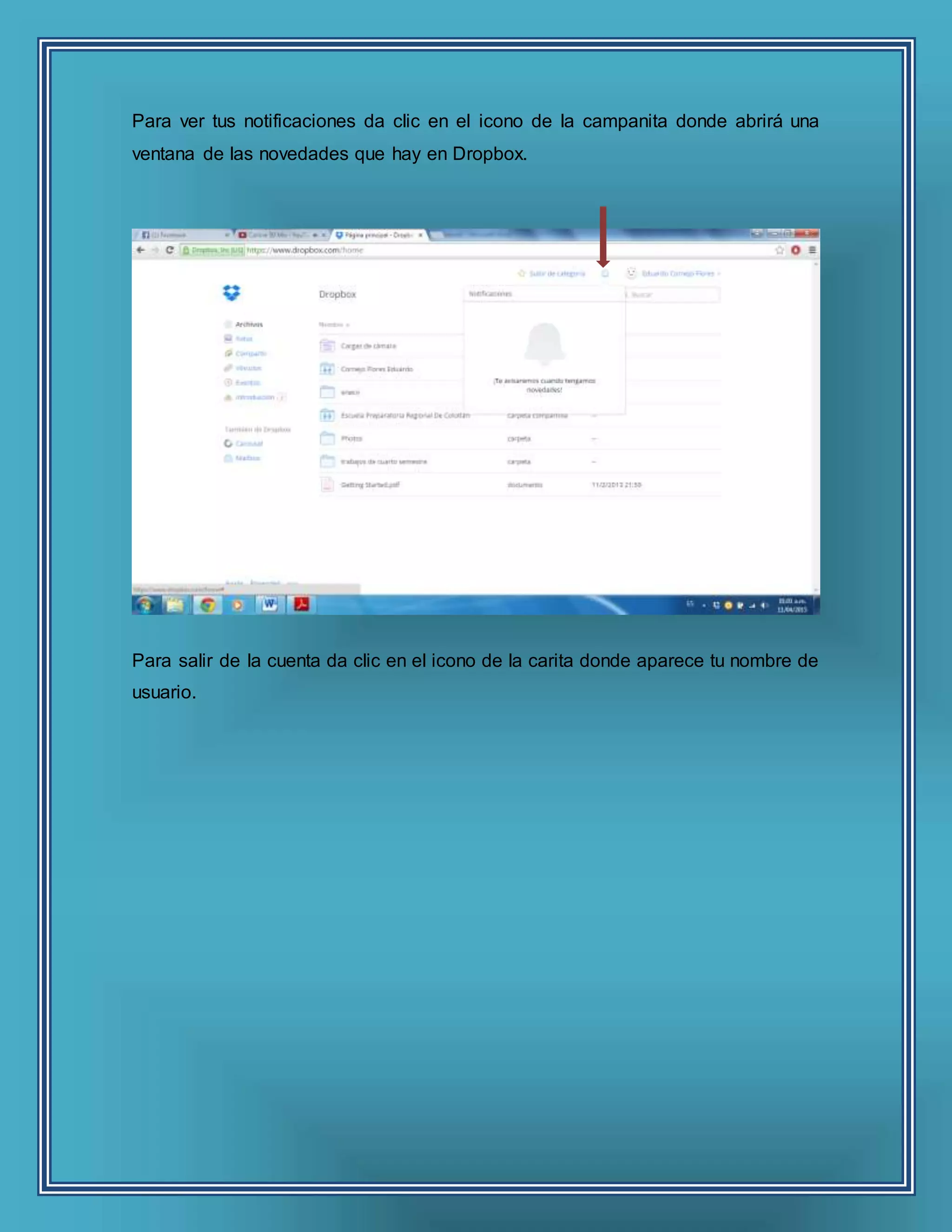 Para ver tus notificaciones da clic en el icono de la campanita donde abrirá una
ventana de las novedades que hay en Dropbox.
Para salir de la cuenta da clic en el icono de la carita donde aparece tu nombre de
usuario.
 