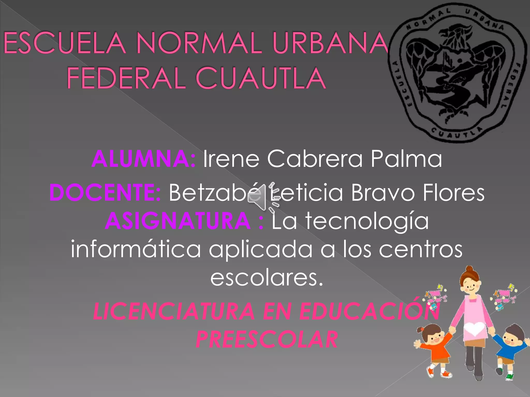 ALUMNA: Irene Cabrera Palma
DOCENTE: Betzabé Leticia Bravo Flores
ASIGNATURA : La tecnología
informática aplicada a los centros
escolares.
LICENCIATURA EN EDUCACIÓN
PREESCOLAR