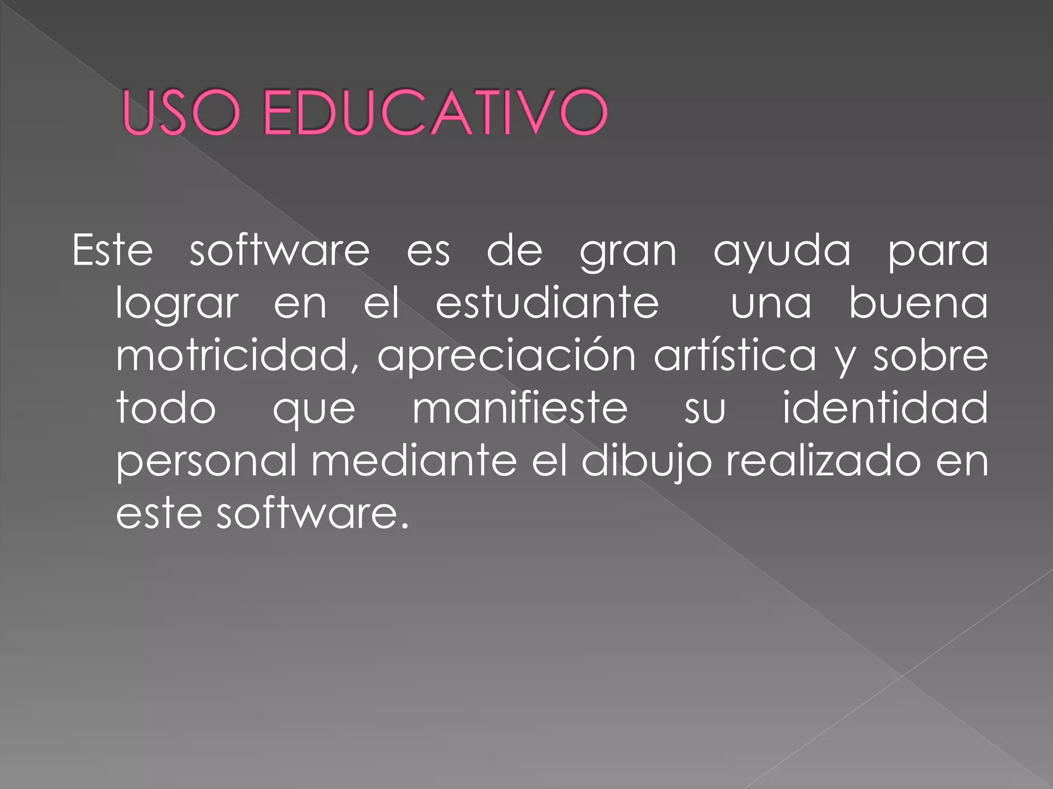Este software es de gran ayuda para
lograr en el estudiante una buena
motricidad, apreciación artística y sobre
todo que manifieste su identidad
personal mediante el dibujo realizado en
este software.