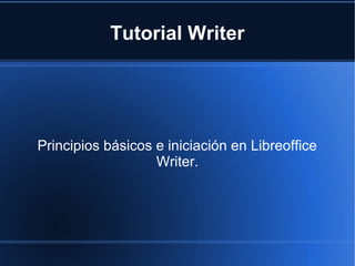 Tutorial Writer
Principios básicos e iniciación en Libreoffice
Writer.
 