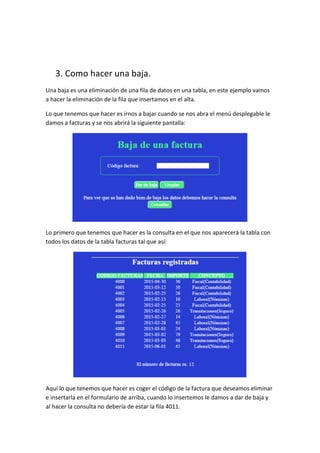 3. Como hacer una baja.
Una baja es una eliminación de una fila de datos en una tabla, en este ejemplo vamos
a hacer la eliminación de la fila que insertamos en el alta.
Lo que tenemos que hacer es irnos a bajar cuando se nos abra el menú desplegable le
damos a facturas y se nos abrirá la siguiente pantalla:
Lo primero que tenemos que hacer es la consulta en el que nos aparecerá la tabla con
todos los datos de la tabla facturas tal que así:
Aquí lo que tenemos que hacer es coger el código de la factura que deseamos eliminar
e insertarla en el formulario de arriba, cuando lo insertemos le damos a dar de baja y
al hacer la consulta no debería de estar la fila 4011.
 