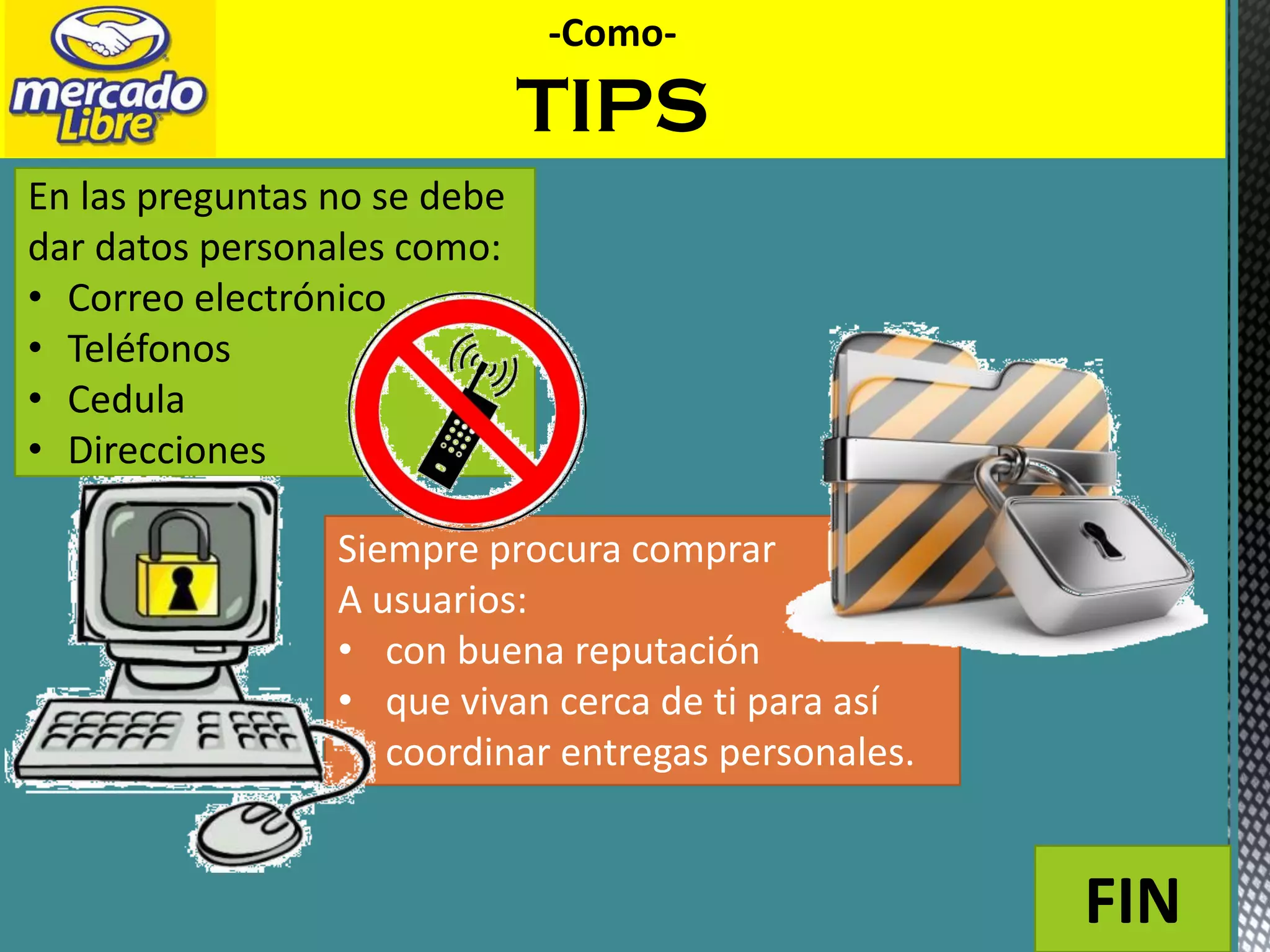 -Como-
TIPS
En las preguntas no se debe
dar datos personales como:
• Correo electrónico
• Teléfonos
• Cedula
• Direcciones
Siempre procura comprar
A usuarios:
• con buena reputación
• que vivan cerca de ti para así
coordinar entregas personales.
FIN
 