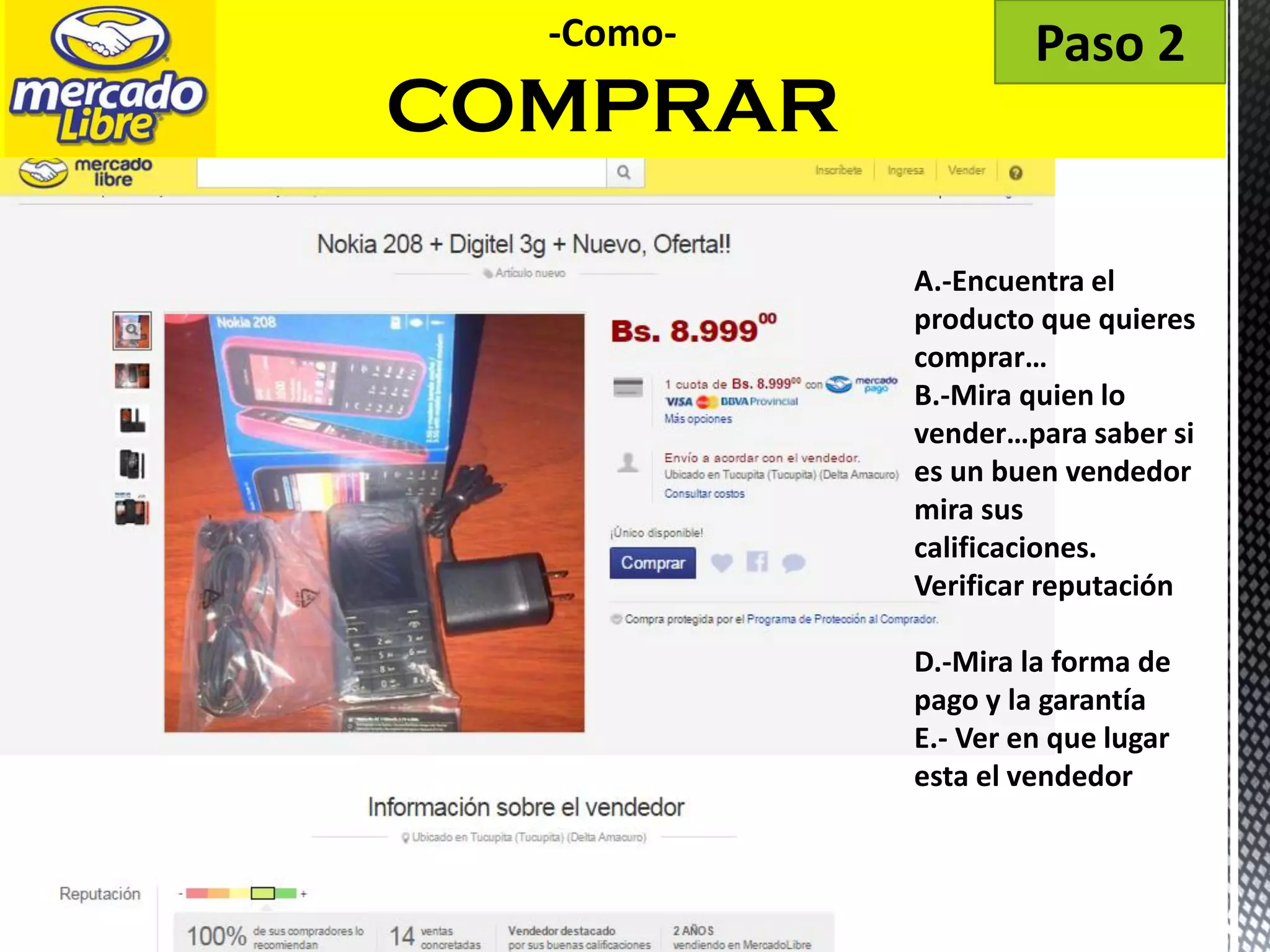 -Como-
COMPRAR
Paso 2
A.-Encuentra el
producto que quieres
comprar…
B.-Mira quien lo
vender…para saber si
es un buen vendedor
mira sus
calificaciones.
Verificar reputación
D.-Mira la forma de
pago y la garantía
E.- Ver en que lugar
esta el vendedor
 