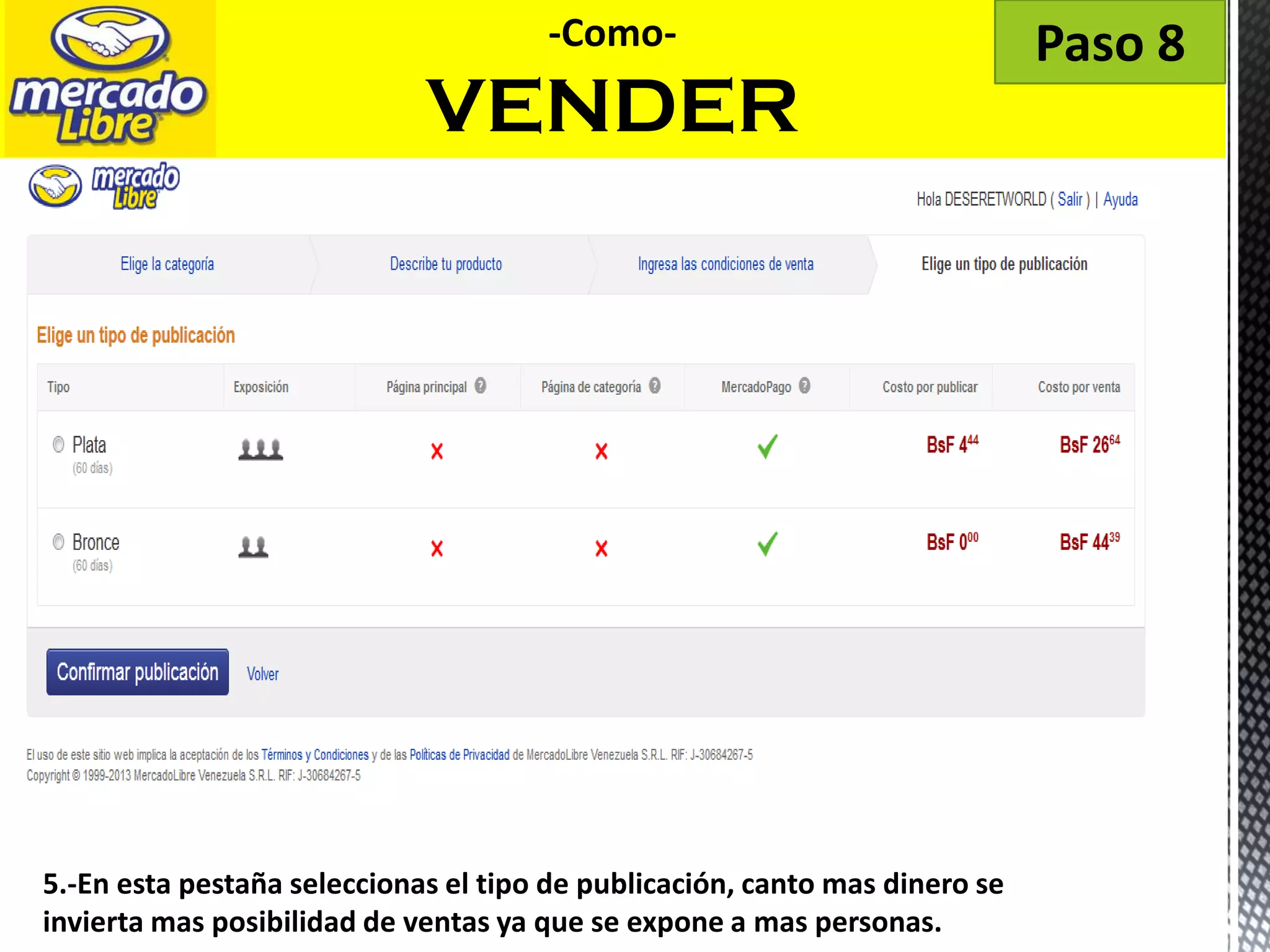 4
5.-En esta pestaña seleccionas el tipo de publicación, canto mas dinero se
invierta mas posibilidad de ventas ya que se expone a mas personas.
-Como-
VENDER
Paso 8
 
