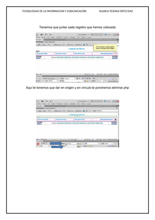 TECNOLOGIAS DE LA INFORMACION Y COMUNICACIÓN BLANCA YESENIA ORTIZ DIAZ
Tenemos que juntar cada registro que hemos colocado
Aquí le tenemos que dar en origen y en vinculo le pondremos eliminar.php
 