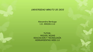 UNIVERSIDAD MINUTO DE DIOS
Alexandra Berdugo
I.D. 000261112
TUTOR:
MIGUEL ROJAS
EDUCACION Y TECNOLOGÍA
HERRAMIENTAS WEB 2.0
 
