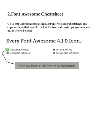 2.Font Awesome Cheatsheet
Go to http://fortawesome.github.io/Font-Awesome/cheatsheet/ and
copy any icon that you like (select the icon – do not copy symbolic val-
ue, as shown below):
Copy and Paste to your Powerpoint Presentation
 