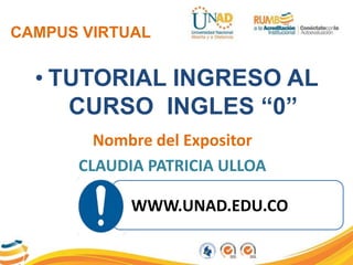 CAMPUS VIRTUAL
• TUTORIAL INGRESO AL
CURSO INGLES “0”
Nombre del Expositor
CLAUDIA PATRICIA ULLOA
WWW.UNAD.EDU.CO
 