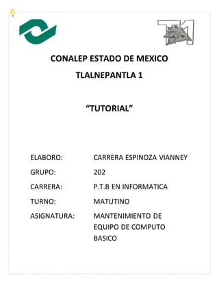CONALEP ESTADO DE MEXICO
TLALNEPANTLA 1
“TUTORIAL”
ELABORO: CARRERA ESPINOZA VIANNEY
GRUPO: 202
CARRERA: P.T.B EN INFORMATICA
TURNO: MATUTINO
ASIGNATURA: MANTENIMIENTO DE
EQUIPO DE COMPUTO
BASICO
 