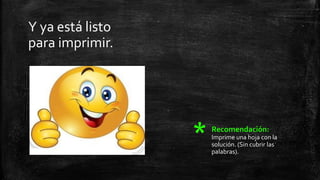 Y ya está listo
para imprimir.
* Recomendación:
Imprime una hoja con la
solución. (Sin cubrir las
palabras).
 