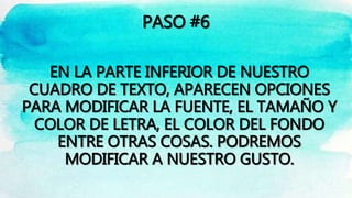 PASO #6
EN LA PARTE INFERIOR DE NUESTRO
CUADRO DE TEXTO, APARECEN OPCIONES
PARA MODIFICAR LA FUENTE, EL TAMAÑO Y
COLOR DE LETRA, EL COLOR DEL FONDO
ENTRE OTRAS COSAS. PODREMOS
MODIFICAR A NUESTRO GUSTO.
 