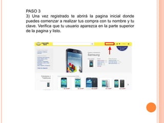 PASO 3
3) Una vez registrado te abrirá la pagina inicial donde
puedes comenzar a realizar tus compra con tu nombre y tu
clave. Verifica que tu usuario aparezca en la parte superior
de la pagina y listo.
 